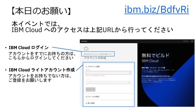 本イベントでは、
IBM Cloud へのアクセスは上記URLから行ってください
ibm.biz/BdfvRi
• IBM Cloud ログイン
アカウントをすでにお持ちの方は、
こちらからログインしてください
• IBM Cloud ライトアカウント作成
アカウントをお持ちでない方は、
ご登録をお願いします
【本⽇のお願い】
4
