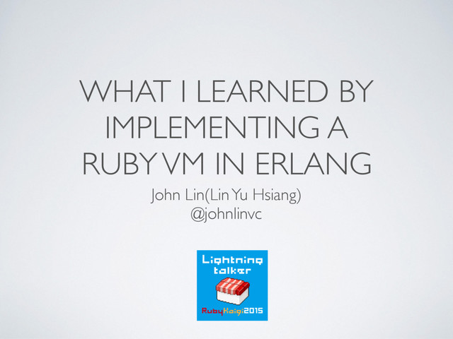 WHAT I LEARNED BY
IMPLEMENTING A  
RUBY VM IN ERLANG
John Lin(Lin Yu Hsiang)
@johnlinvc
