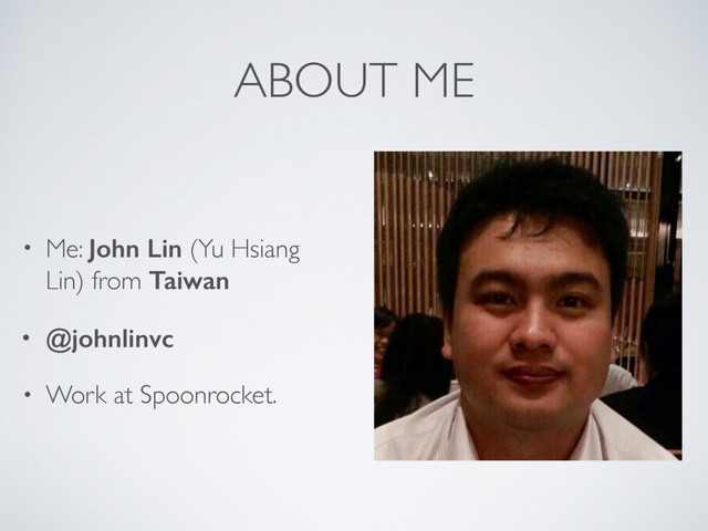 ABOUT ME
• Me: John Lin (Yu Hsiang
Lin) from Taiwan
• @johnlinvc
• Work at Spoonrocket.
