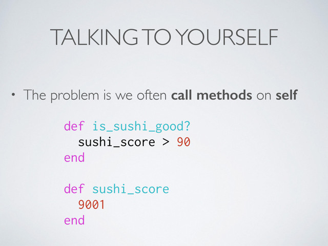 TALKING TO YOURSELF
• The problem is we often call methods on self
def is_sushi_good?
sushi_score > 90
end
def sushi_score
9001
end
