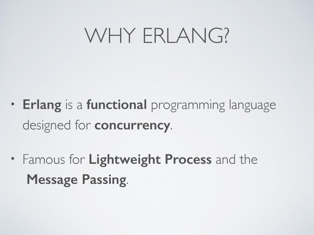 WHY ERLANG?
• Erlang is a functional programming language
designed for concurrency.
• Famous for Lightweight Process and the  
Message Passing.
