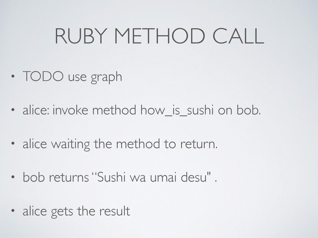 RUBY METHOD CALL
• TODO use graph
• alice: invoke method how_is_sushi on bob.
• alice waiting the method to return.
• bob returns “Sushi wa umai desu" .
• alice gets the result
