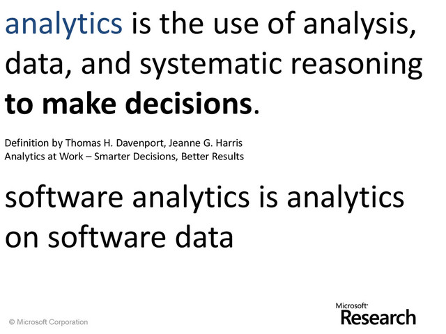 © Microsoft Corporation
analytics is the use of analysis,
data, and systematic reasoning
to make decisions.
Definition by Thomas H. Davenport, Jeanne G. Harris
Analytics at Work – Smarter Decisions, Better Results
software analytics is analytics
on software data

