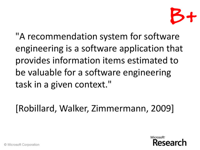 © Microsoft Corporation
"A recommendation system for software
engineering is a software application that
provides information items estimated to
be valuable for a software engineering
task in a given context."
[Robillard, Walker, Zimmermann, 2009]
B+
