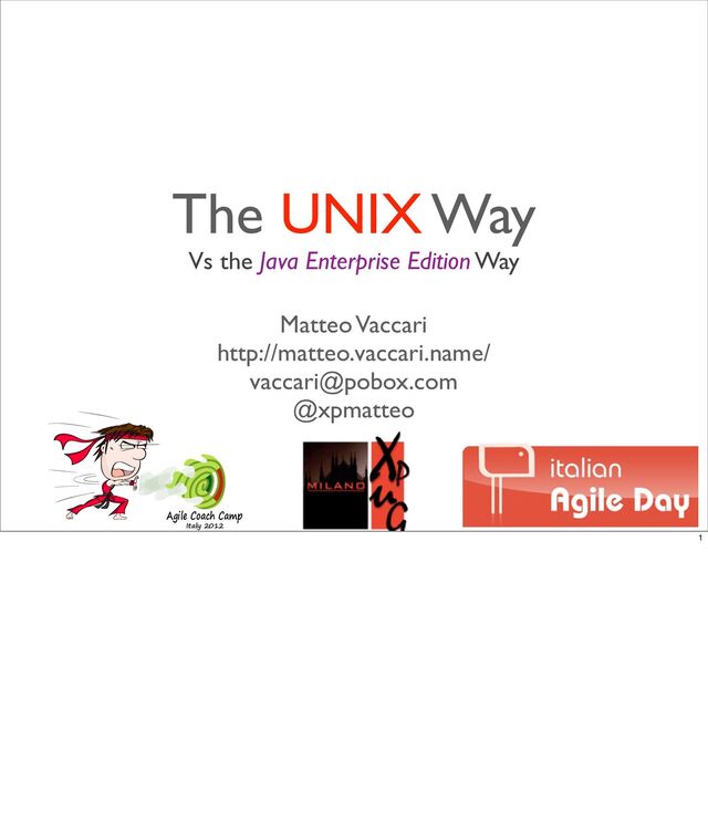 Matteo Vaccari
http://matteo.vaccari.name/
vaccari@pobox.com
@xpmatteo
Agile Coach Camp
Italy 2012
The UNIX Way
Vs the Java Enterprise Edition Way
1

