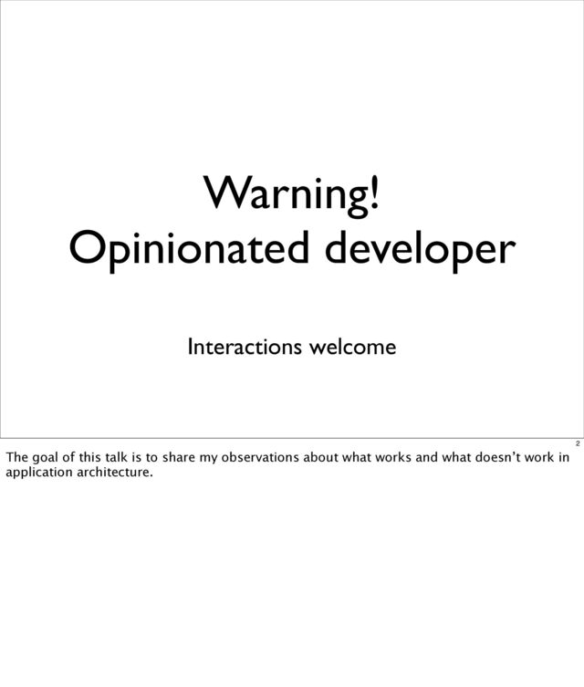 Warning!
Opinionated developer
Interactions welcome
2
The goal of this talk is to share my observations about what works and what doesn’t work in
application architecture.
