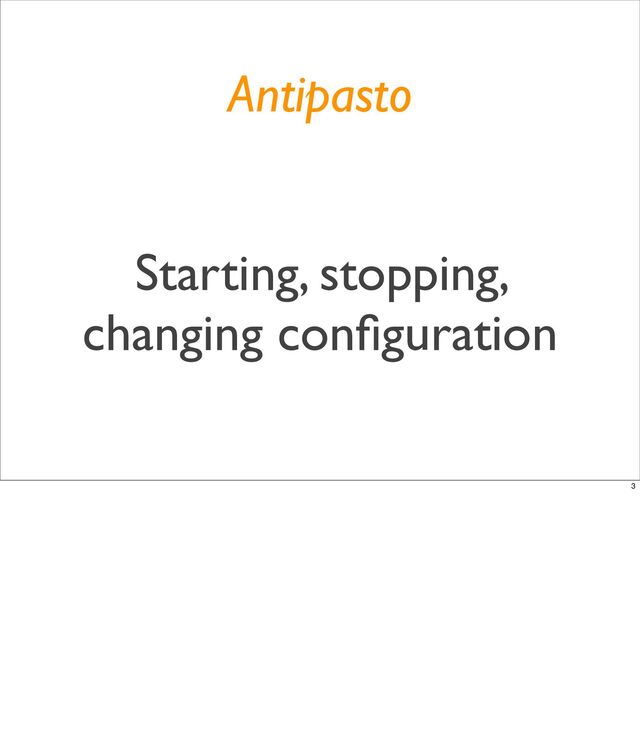 Starting, stopping,
changing conﬁguration
Antipasto
3
