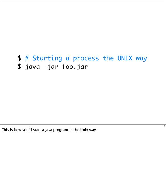 $ # Starting a process the UNIX way
$ java -jar foo.jar
4
This is how you’d start a Java program in the Unix way.
