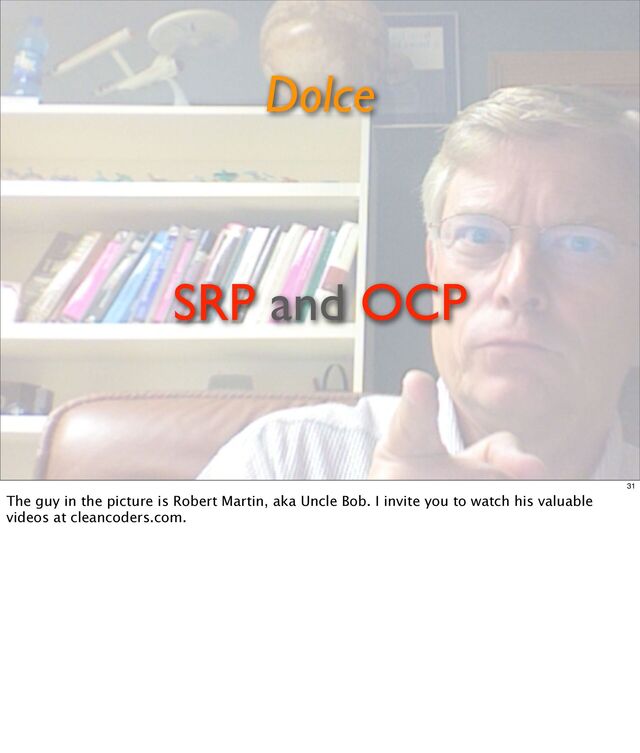 SRP and OCP
Dolce
31
The guy in the picture is Robert Martin, aka Uncle Bob. I invite you to watch his valuable
videos at cleancoders.com.
