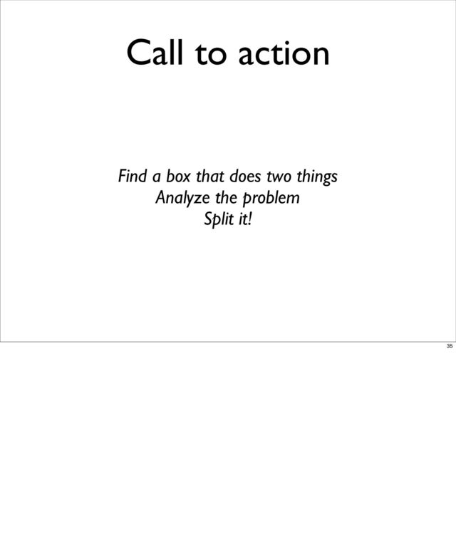 Call to action
Find a box that does two things
Analyze the problem
Split it!
35
