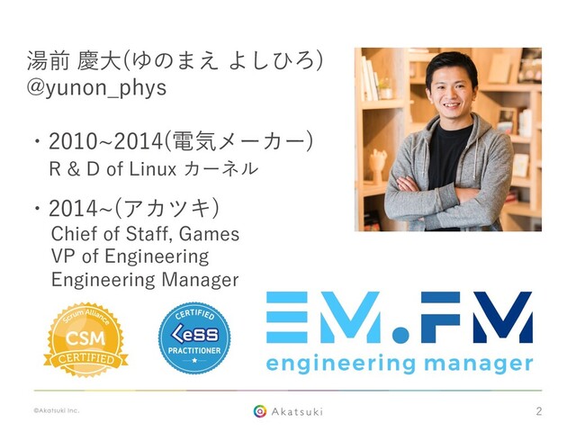 2
湯前 慶⼤(ゆのまえ よしひろ)
@yunon_phys
・2010~2014(電気メーカー)
R & D of Linux カーネル
・2014~(アカツキ)
Chief of Staff, Games
VP of Engineering
Engineering Manager
