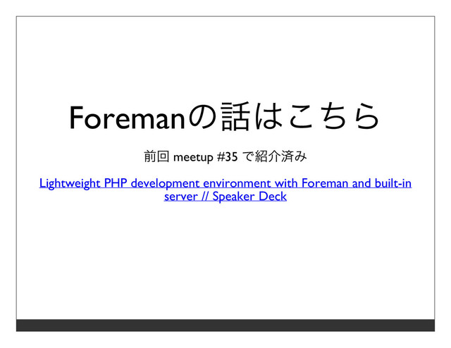 Foremanの話はこちら
前回 meetup #35 で紹介済み
Lightweight PHP development environment with Foreman and built-in
server // Speaker Deck
