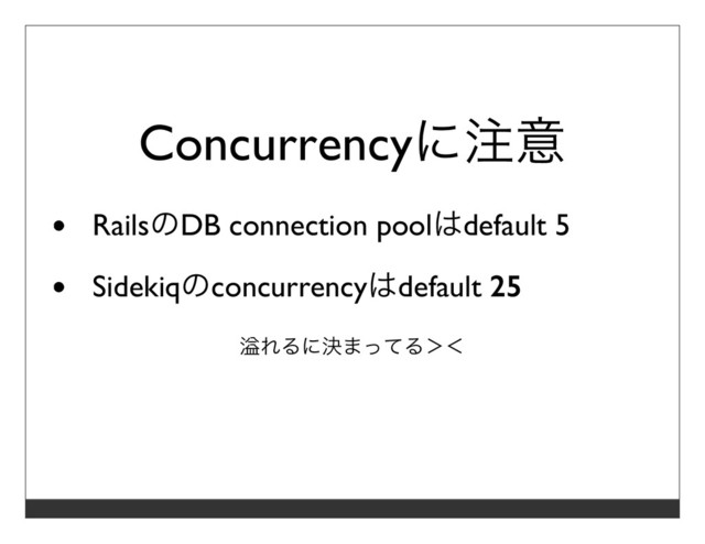 Concurrencyに注意
RailsのDB connection poolはdefault 5
Sidekiqのconcurrencyはdefault 25
溢れるに決まってる＞＜
