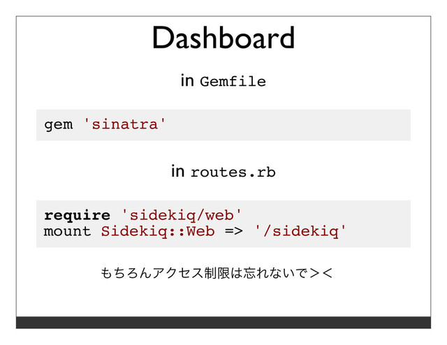 Dashboard
in Gemfile
gem 'sinatra'
in routes.rb
require 'sidekiq/web'
mount Sidekiq::Web => '/sidekiq'
もちろんアクセス制限は忘れないで＞＜ 
