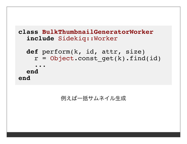 class BulkThumbnailGeneratorWorker
include Sidekiq::Worker
def perform(k, id, attr, size)
r = Object.const_get(k).find(id)
...
end
end
例えば⼀括サムネイル⽣成
