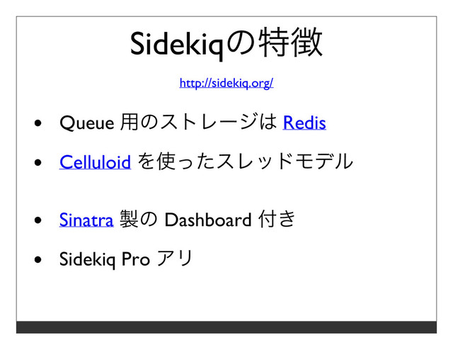 Sidekiqの特徴
http://sidekiq.org/
Queue ⽤のストレージは Redis
Celluloid を使ったスレッドモデル
Sinatra 製の Dashboard 付き
Sidekiq Pro アリ
