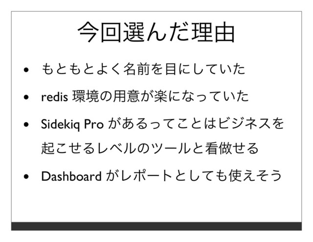 今回選んだ理由
もともとよく名前を⽬にしていた
redis 環境の⽤意が楽になっていた
Sidekiq Pro があるってことはビジネスを
起こせるレベルのツールと看做せる
Dashboard がレポートとしても使えそう

