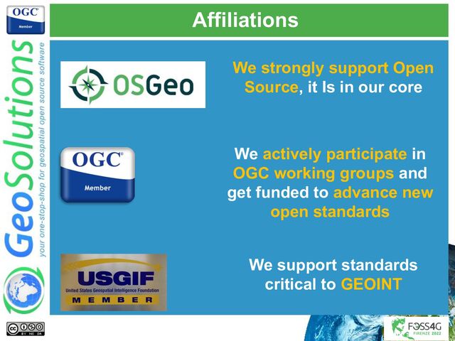 Affiliations
We strongly support Open
Source, it Is in our core
We actively participate in
OGC working groups and
get funded to advance new
open standards
We support standards
critical to GEOINT
