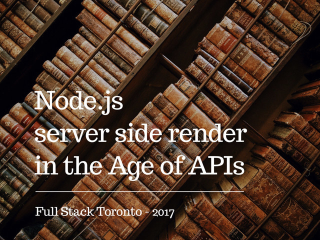 Node.js
server side render
in the Age of APIs
Full Stack Toronto - 2017
