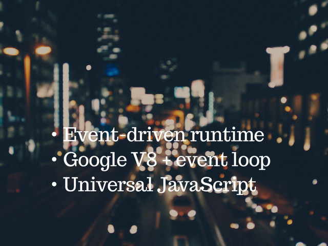 • Event-driven runtime
• Google V8 + event loop
• Universal JavaScript
