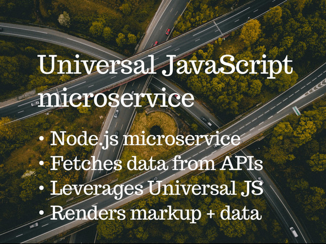 Universal JavaScript
microservice
• Node.js microservice
• Fetches data from APIs
• Leverages Universal JS
• Renders markup + data
