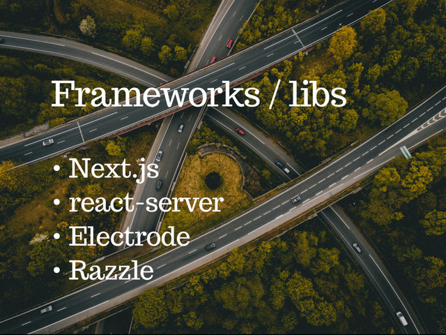 Frameworks / libs
• Next.js
• react-server
• Electrode
• Razzle
