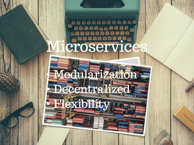 Microservices
• Modularization
• Decentralized
• Flexibility
