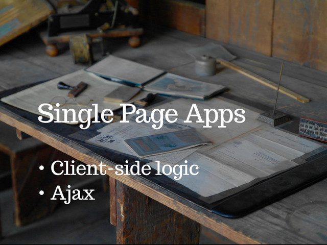 Single Page Apps
• Client-side logic
• Ajax
