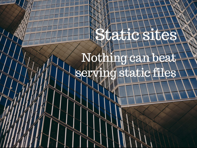 Static sites
Nothing can beat
serving static files
