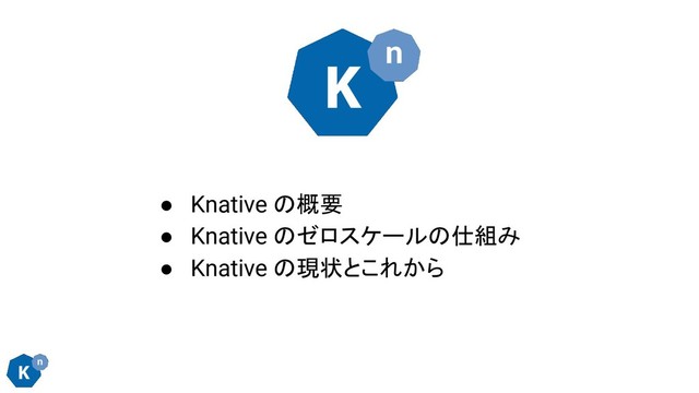 ● Knative の概要
● Knative のゼロスケールの仕組み
● Knative の現状とこれから
