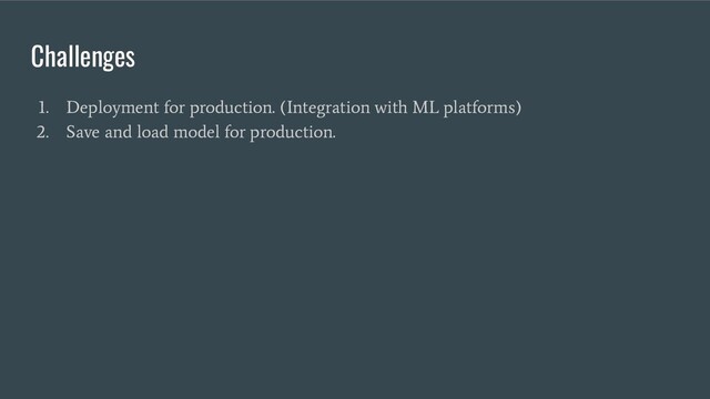 Challenges
1. Deployment for production. (Integration with ML platforms)
2. Save and load model for production.
