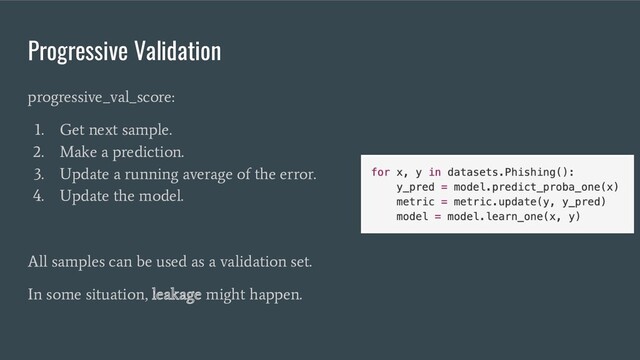 Progressive Validation
progressive_val_score:
1. Get next sample.
2. Make a prediction.
3. Update a running average of the error.
4. Update the model.
All samples can be used as a validation set.
In some situation, leakage might happen.
