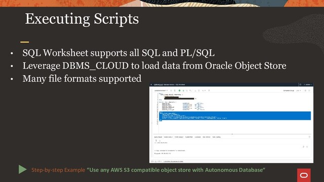 Executing Scripts
• SQL Worksheet supports all SQL and PL/SQL
• Leverage DBMS_CLOUD to load data from Oracle Object Store
• Many file formats supported
Step-by-step Example “Use any AWS S3 compatible object store with Autonomous Database“
