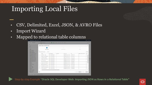 Importing Local Files
• CSV, Delimited, Excel, JSON, & AVRO Files
• Import Wizard
• Mapped to relational table columns
Step-by-step Example “Oracle SQL Developer Web: Importing JSON as Rows in a Relational Table”
