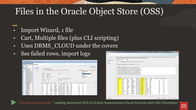 Files in the Oracle Object Store (OSS)
• Import Wizard, 1 file
• Cart, Multiple files (plus CLI scripting)
• Uses DBMS_CLOUD under the covers
• See failed rows, import logs
Step-by-step Example “Loading data from OSS to Oracle Autonomous Cloud Services with SQL Developer“
