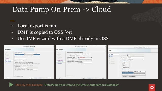 Data Pump On Prem -> Cloud
• Local export is ran
• DMP is copied to OSS (or)
• Use IMP wizard with a DMP already in OSS
Step-by-step Example “Data Pump your Data to the Oracle Autonomous Database“
