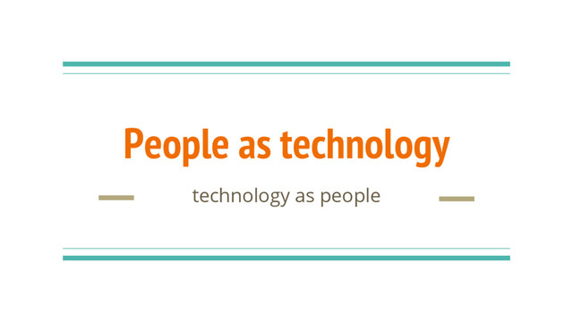 People as technology
technology as people
