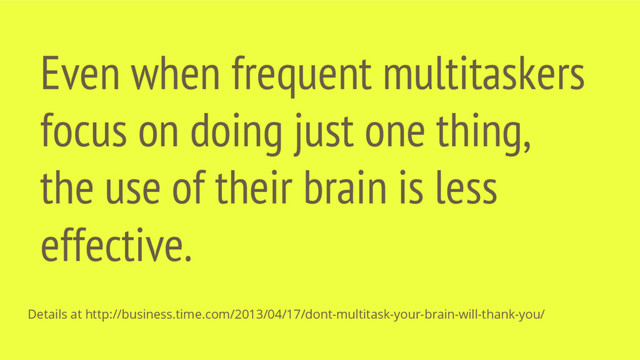 Even when frequent multitaskers
focus on doing just one thing,
the use of their brain is less
effective.
Details at http://business.time.com/2013/04/17/dont-multitask-your-brain-will-thank-you/
