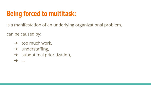 Being forced to multitask:
is a manifestation of an underlying organizational problem,
can be caused by:
➔ too much work,
➔ understaffing,
➔ suboptimal prioritization,
➔ ...
