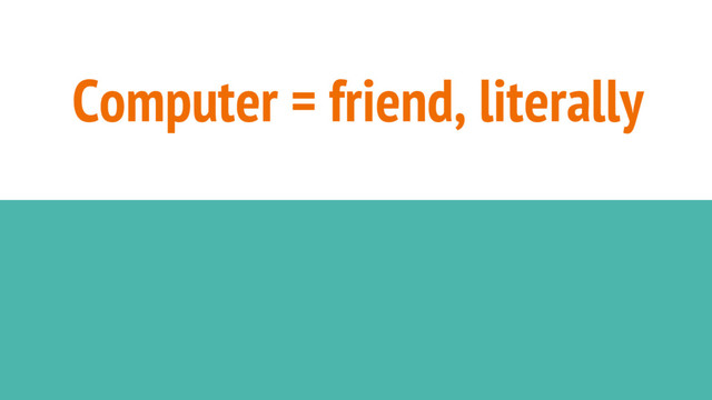 Computer = friend, literally
