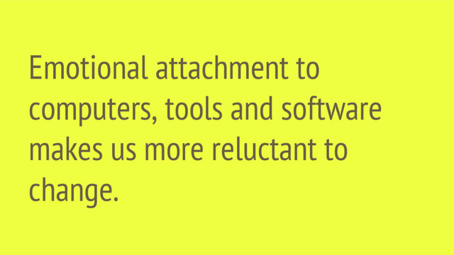 Emotional attachment to
computers, tools and software
makes us more reluctant to
change.
