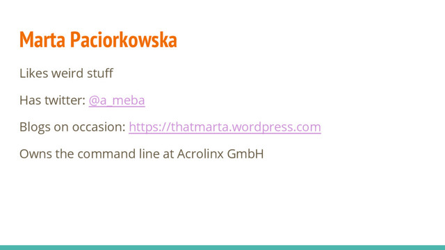 Marta Paciorkowska
Likes weird stuff
Has twitter: @a_meba
Blogs on occasion: https://thatmarta.wordpress.com
Owns the command line at Acrolinx GmbH
