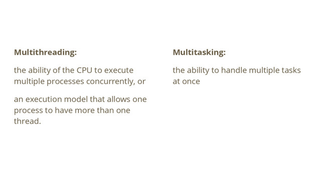 Multithreading:
the ability of the CPU to execute
multiple processes concurrently, or
an execution model that allows one
process to have more than one
thread.
Multitasking:
the ability to handle multiple tasks
at once
