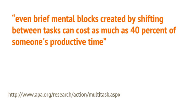 “even brief mental blocks created by shifting
between tasks can cost as much as 40 percent of
someone's productive time”
http://www.apa.org/research/action/multitask.aspx
