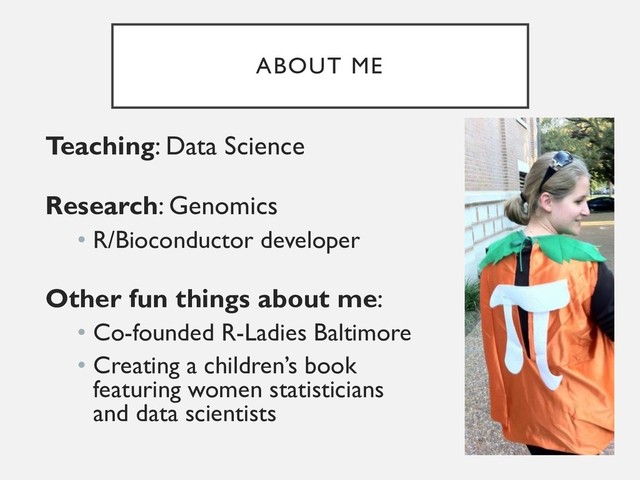 ABOUT ME
Teaching: Data Science
Research: Genomics
• R/Bioconductor developer
Other fun things about me:
• Co-founded R-Ladies Baltimore
• Creating a children’s book
featuring women statisticians
and data scientists
