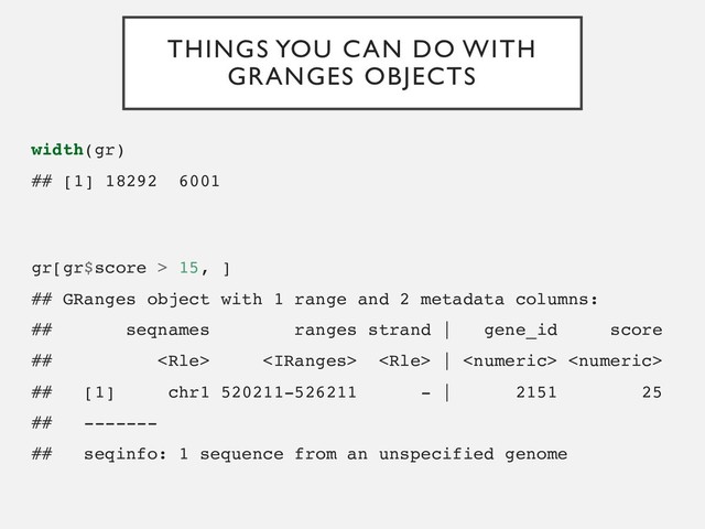 THINGS YOU CAN DO WITH
GRANGES OBJECTS
width(gr)
## [1] 18292 6001
gr[gr$score > 15, ]
## GRanges object with 1 range and 2 metadata columns:
## seqnames ranges strand | gene_id score
##    |  
## [1] chr1 520211-526211 - | 2151 25
## -------
## seqinfo: 1 sequence from an unspecified genome
