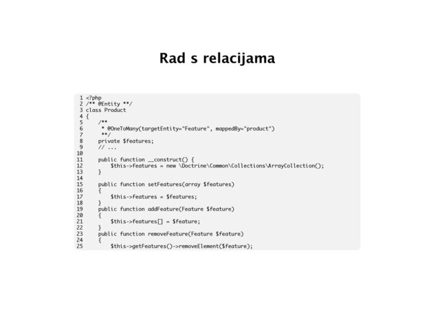 Rad s relacijama
1 features = new \Doctrine\Common\Collections\ArrayCollection();
13 }
14
15 public function setFeatures(array $features)
16 {
17 $this->features = $features;
18 }
19 public function addFeature(Feature $feature)
20 {
21 $this->features[] = $feature;
22 }
23 public function removeFeature(Feature $feature)
24 {
25 $this->getFeatures()->removeElement($feature);

