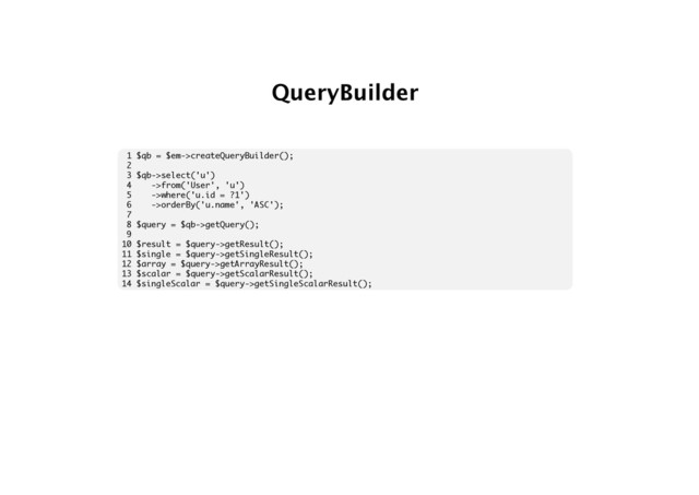 QueryBuilder
1 $qb = $em->createQueryBuilder();
2
3 $qb->select('u')
4 ->from('User', 'u')
5 ->where('u.id = ?1')
6 ->orderBy('u.name', 'ASC');
7
8 $query = $qb->getQuery();
9
10 $result = $query->getResult();
11 $single = $query->getSingleResult();
12 $array = $query->getArrayResult();
13 $scalar = $query->getScalarResult();
14 $singleScalar = $query->getSingleScalarResult();
