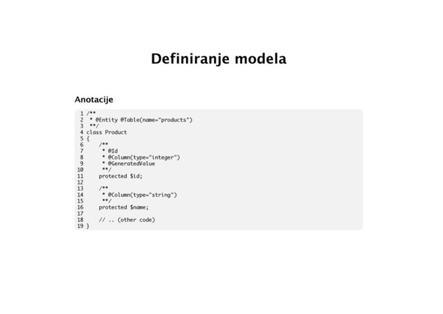 Definiranje modela
Anotacije
1 /**
2 * @Entity @Table(name="products")
3 **/
4 class Product
5 {
6 /**
7 * @Id
8 * @Column(type="integer")
9 * @GeneratedValue
10 **/
11 protected $id;
12
13 /**
14 * @Column(type="string")
15 **/
16 protected $name;
17
18 // .. (other code)
19 }
