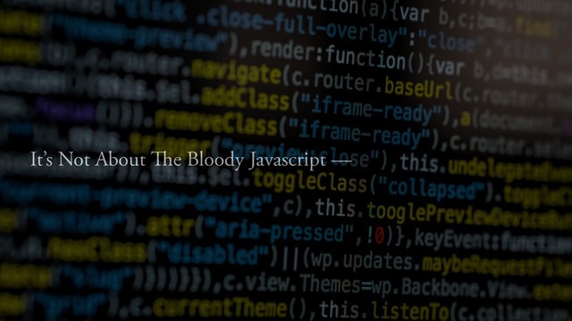 It’s Not About The Bloody Javascript —
